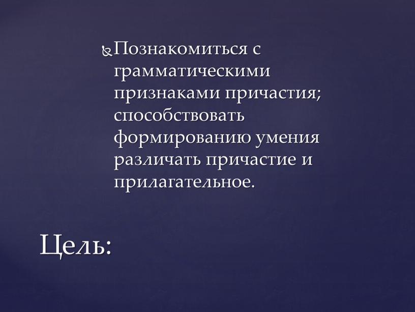 Познакомиться с грамматическими признаками причастия; способствовать формированию умения различать причастие и прилагательное