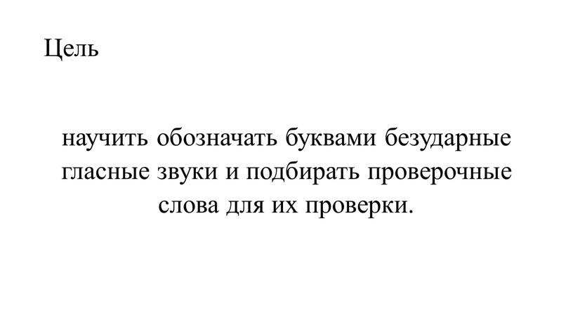 Цель научить обозначать буквами безударные гласные звуки и подбирать проверочные слова для их проверки