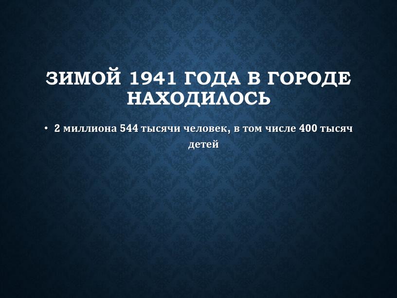 Зимой 1941 года в городе находилось 2 миллиона 544 тысячи человек, в том числе 400 тысяч детей