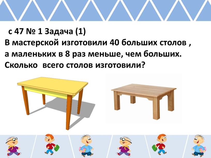 Задача (1) В мастерской изготовили 40 больших столов , а маленьких в 8 раз меньше, чем больших