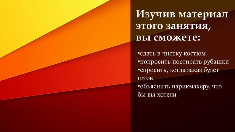 Изучив материал этого занятия, вы сможете: сдать в чистку костюм попросить постирать рубашки спросить, когда заказ будет готов объяснить парикмахеру, что бы вы хотели