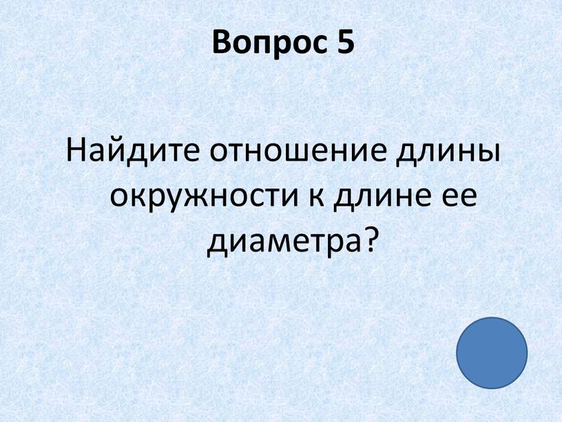 Вопрос 5 Найдите отношение длины окружности к длине ее диаметра?