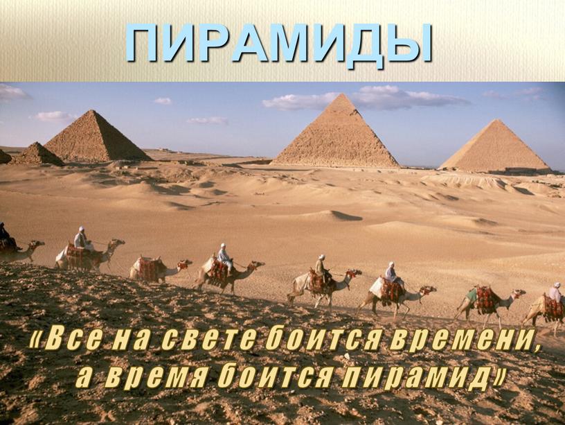 ПИРАМИДЫ «Все на свете боится времени, а время боится пирамид»