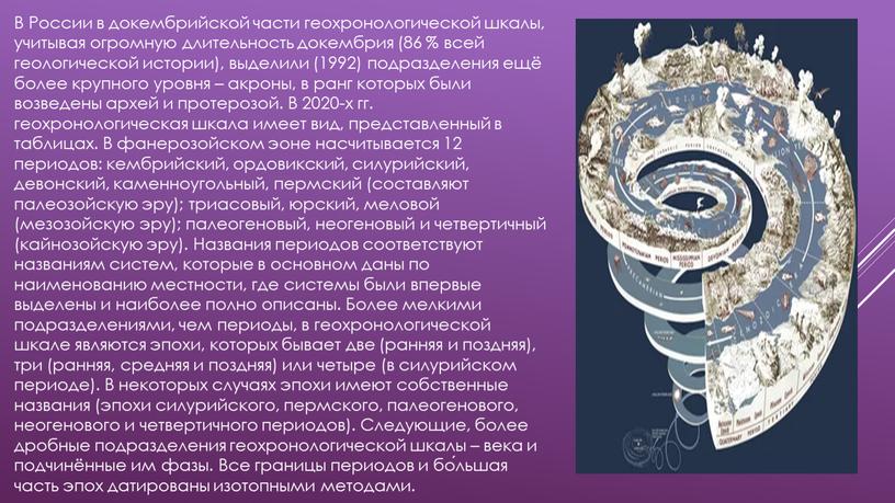 В России в докембрийской части геохронологической шкалы, учитывая огромную длительность докембрия (86 % всей геологической истории), выделили (1992) подразделения ещё более крупного уровня – акроны,…