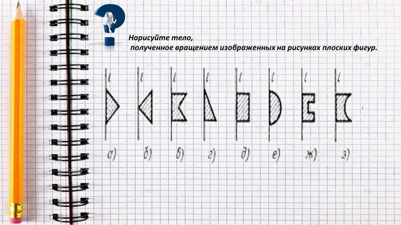 Нарисуйте тело, полученное вращением изображенных на рисунках плоских фигур