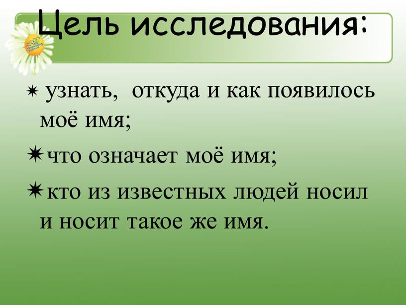 Цель исследования: узнать, откуда и как появилось моё имя; что означает моё имя; кто из известных людей носил и носит такое же имя