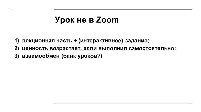 Урок не в Zoom лекционная часть + (интерактивное) задание; ценность возрастает, если выполнил самостоятельно; взаимообмен (банк уроков?)