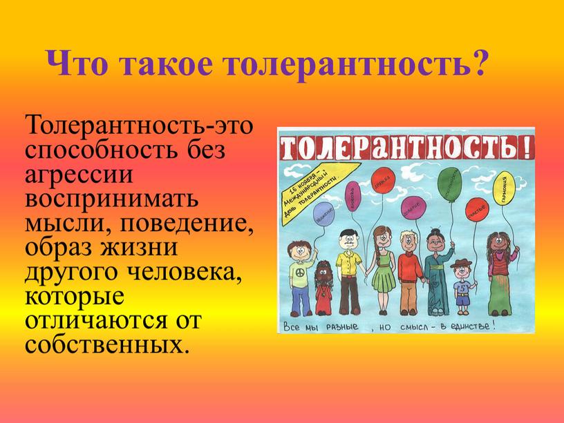 Что такое толерантность? Толерантность-это способность без агрессии воспринимать мысли, поведение, образ жизни другого человека, которые отличаются от собственных