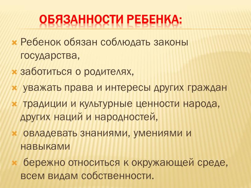 Обязанности ребенка: Ребенок обязан соблюдать законы государства, заботиться о родителях, уважать права и интересы других граждан традиции и культурные ценности народа, других наций и народностей,…