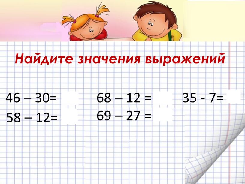 Найдите значения выражений 46 – 30= 16 58 – 12= 46 68 – 12 = 56 69 – 27 = 47 35 - 7= ?