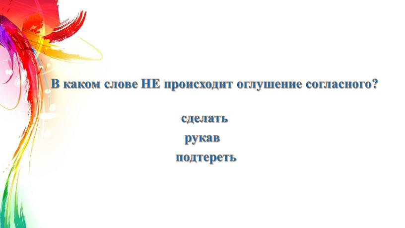 В каком слове НЕ происходит оглушение согласного? сделать рукав подтереть