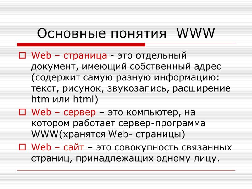 Основные понятия WWW Web – страница - это отдельный документ, имеющий собственный адрес (содержит самую разную информацию: текст, рисунок, звукозапись, расширение htm или html)