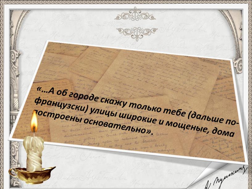 А об городе скажу только тебе (дальше по-французски) улицы широкие и мощеные, дома построены основательно»