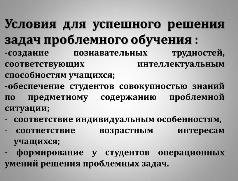 Условия для успешного решения задач проблемного обучения : -создание познавательных трудностей, соответствующих интеллектуальным способностям учащихся; -обеспечение студентов совокупностью знаний по предметному содержанию проблемной ситуации; соответствие…