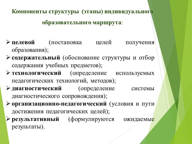 Компоненты структуры (этапы) индивидуального образовательного маршрута : целевой (постановка целей получения образования); содержательный (обоснование структуры и отбор содержания учебных предметов); технологический (определение используемых педагогических технологий,…