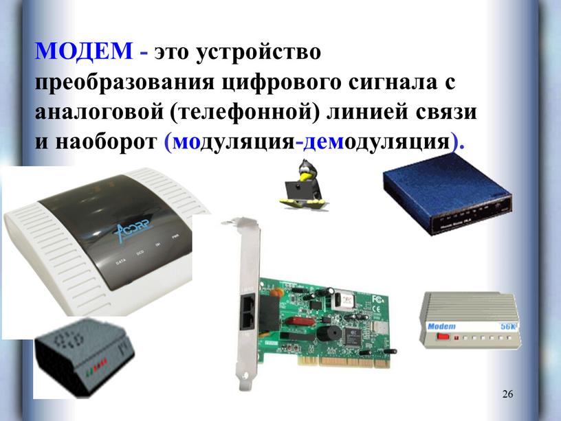 МОДЕМ - это устройство преобразования цифрового сигнала с аналоговой (телефонной) линией связи и наоборот (модуляция-демодуляция)