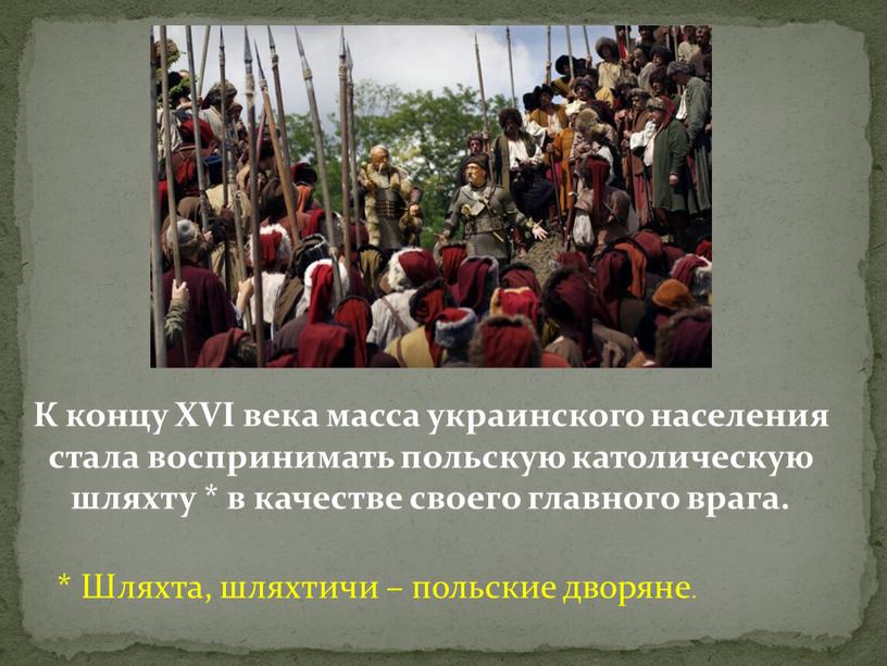 К концу XVI века масса украинского населения стала воспринимать польскую католическую шляхту * в качестве своего главного врага