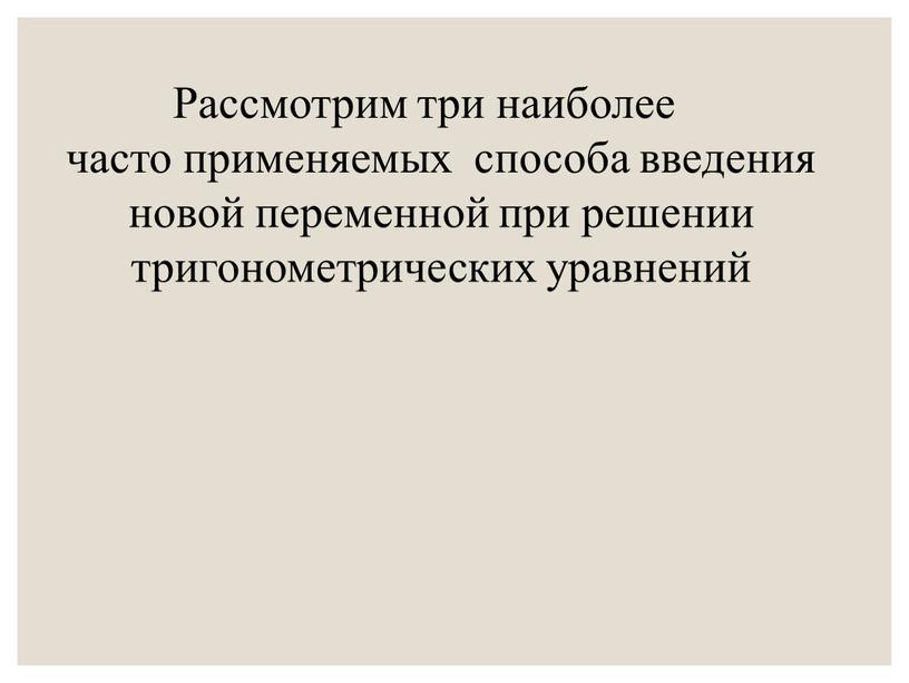 Рассмотрим три наиболее часто применяемых способа введения новой переменной при решении тригонометрических уравнений