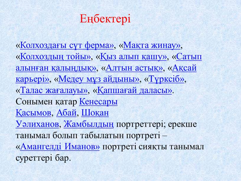 Колхоздағы сүт ферма», «Мақта жинау», «Колхоздың тойы», «Қыз алып қашу», «Сатып алынған қалыңдық», «Алтын астық», «Ақсай карьері», «Медеу мұз айдыны», «Түрксіб», «Талас жағалауы», «Қапшағай даласы»