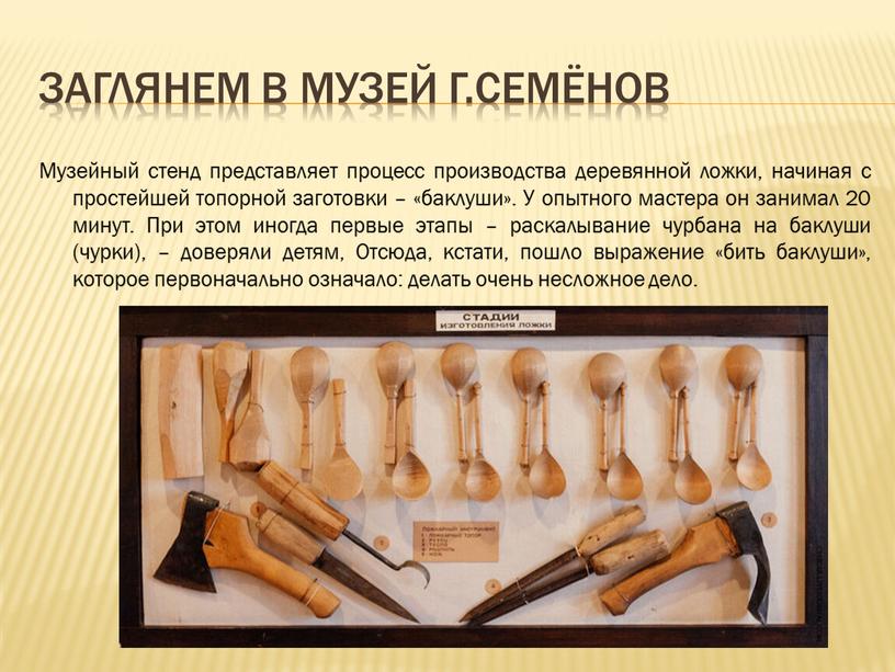 Заглянем в музей г.Семёнов Музейный стенд представляет процесс производства деревянной ложки, начиная с простейшей топорной заготовки – «баклуши»