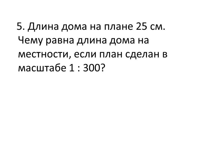 Длина дома на плане 25 см. Чему равна длина дома на местности, если план сделан в масштабе 1 : 300?