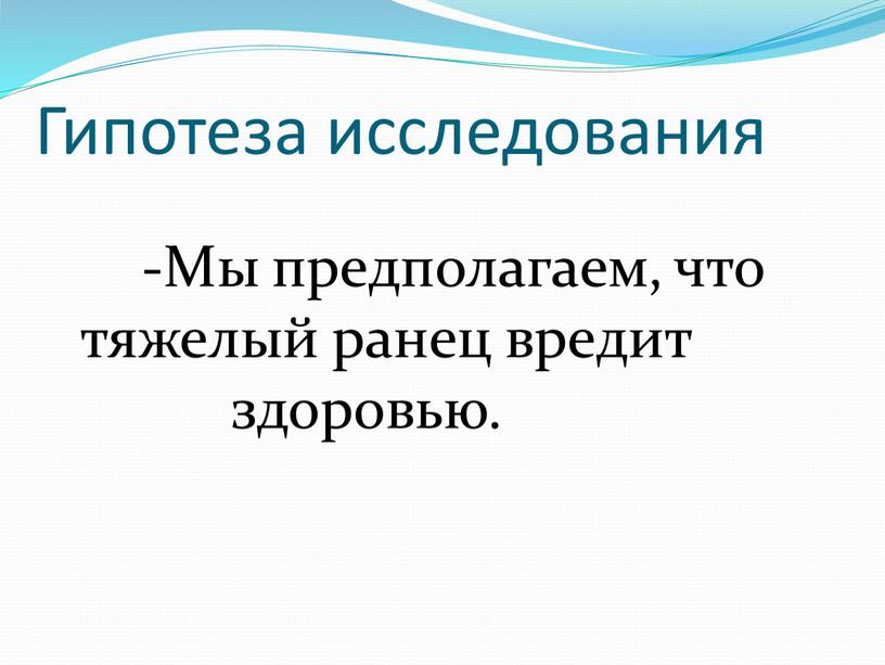 Гипотеза исследования -Мы предполагаем, что тяжелый ранец вредит здоровью