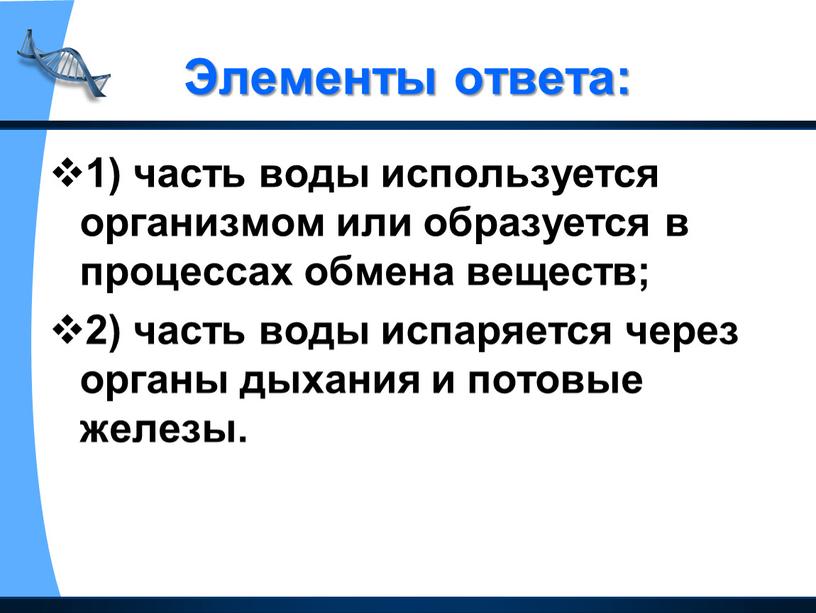 Элементы ответа: 1) часть воды используется организмом или образуется в процессах обмена веществ; 2) часть воды испаряется через органы дыхания и потовые железы