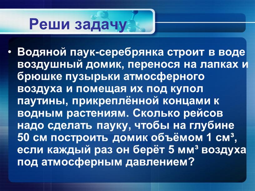 Реши задачу Водяной паук-серебрянка строит в воде воздушный домик, перенося на лапках и брюшке пузырьки атмосферного воздуха и помещая их под купол паутины, прикреплённой концами…