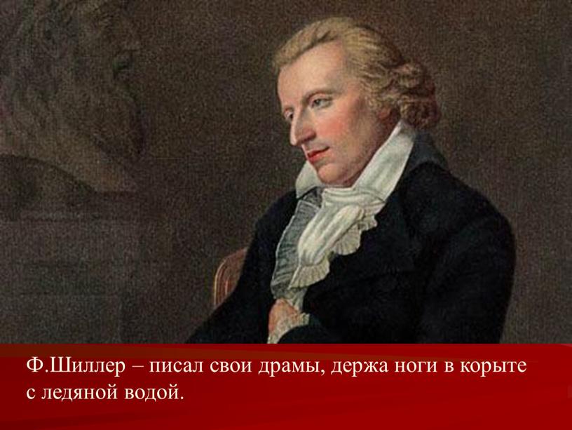 Ф.Шиллер – писал свои драмы, держа ноги в корыте с ледяной водой