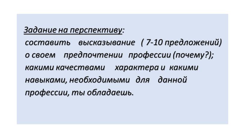 Задание на перспективу : составить высказывание ( 7-10 предложений) о своем предпочтении профессии (почему?); какими качествами характера и какими навыками, необходимыми для данной профессии, ты…