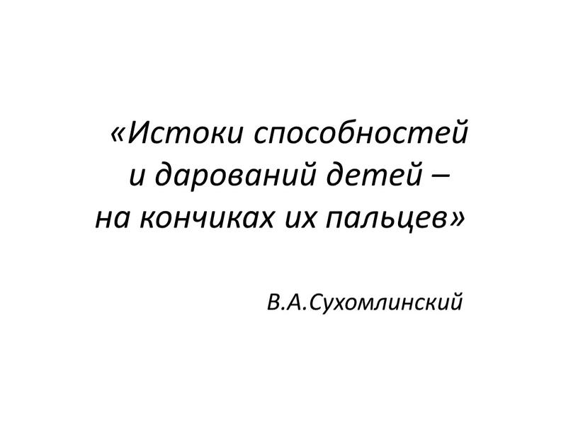 Истоки способностей и дарований детей – на кончиках их пальцев»