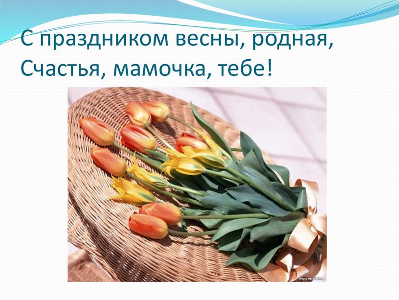 С праздником весны, родная, Счастья, мамочка, тебе!