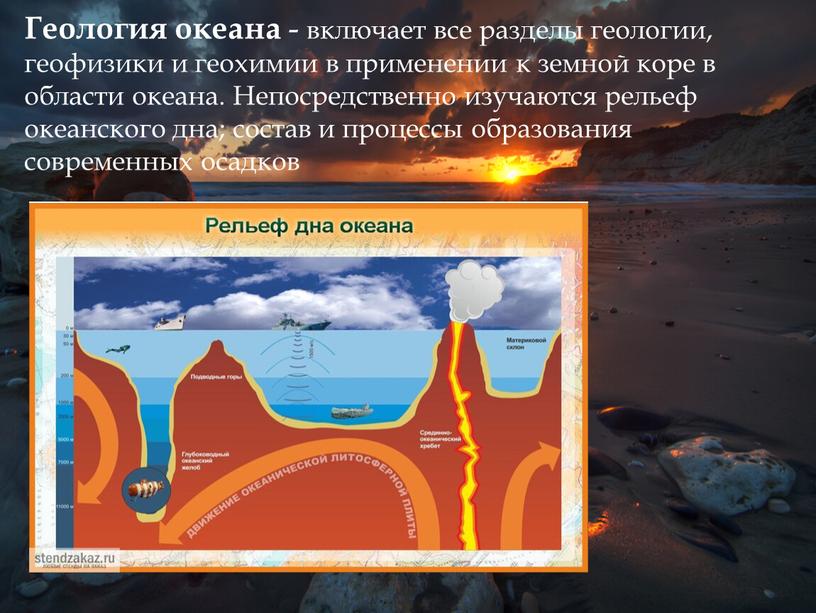 Геология океана - включает все разделы геологии, геофизики и геохимии в применении к земной коре в области океана