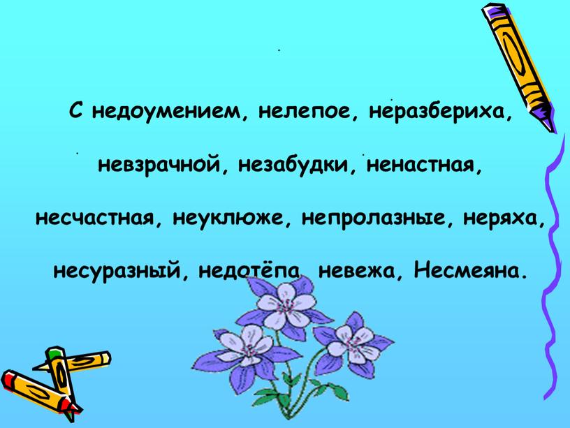 С недоумением, нелепое, неразбериха, невзрачной, незабудки, ненастная, несчастная, неуклюже, непролазные, неряха, несуразный, недотёпа, невежа,