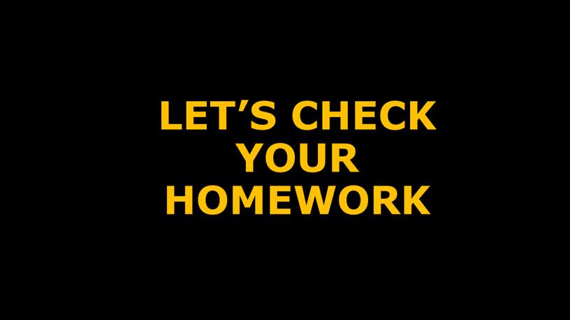 LET’S CHECK YOUR HOMEWORK