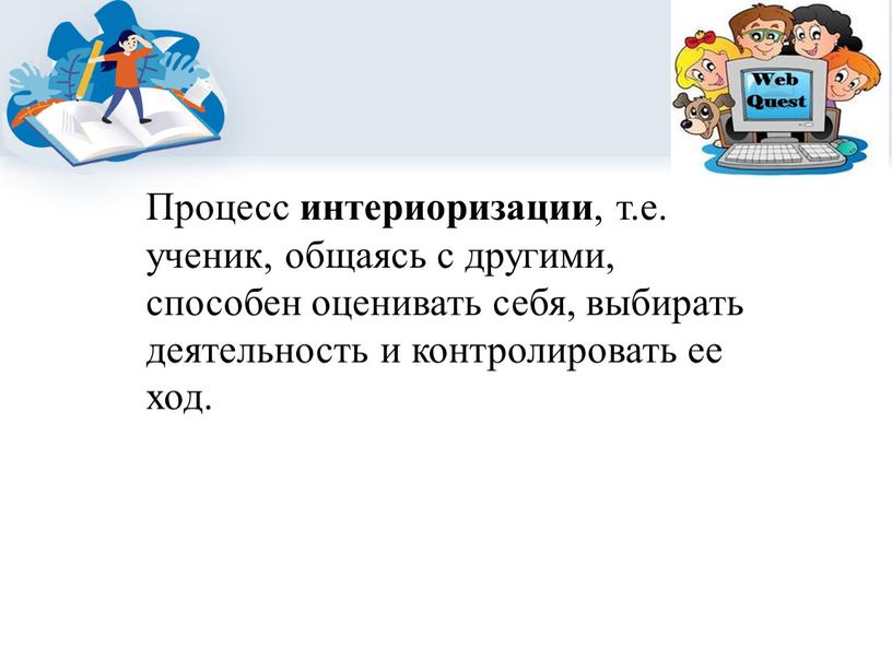 Процесс интериоризации , т.е. ученик, общаясь с другими, способен оценивать себя, выбирать деятельность и контролировать ее ход