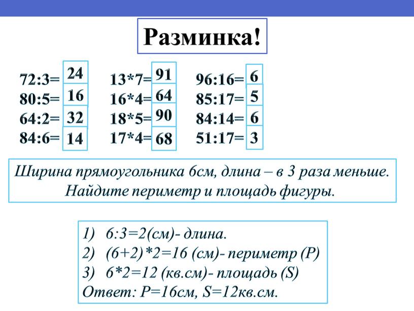 Разминка! 72:3= 80:5= 64:2= 84:6= 13*7= 16*4= 18*5= 17*4= 96:16= 85:17= 84:14= 51:17= 24 16 32 14 91 64 90 68 6 5 6 3