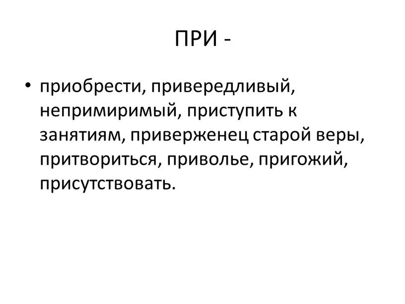 ПРИ - приобрести, привередливый, непримиримый, приступить к занятиям, приверженец старой веры, притвориться, приволье, пригожий, присутствовать