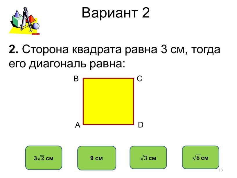 Вариант 2 9 см 2. Сторона квадрата равна 3 см, тогда его диагональ равна: 13
