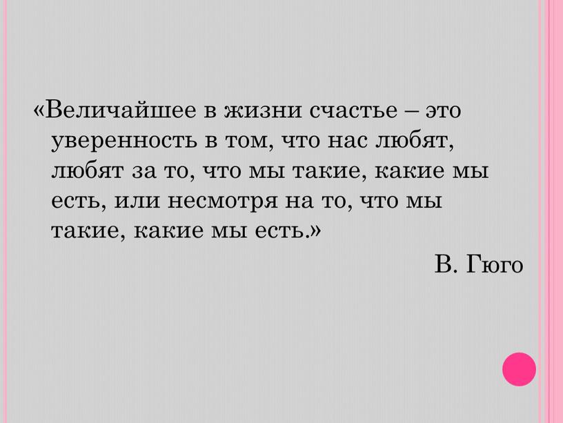 Величайшее в жизни счастье – это уверенность в том, что нас любят, любят за то, что мы такие, какие мы есть, или несмотря на то,…