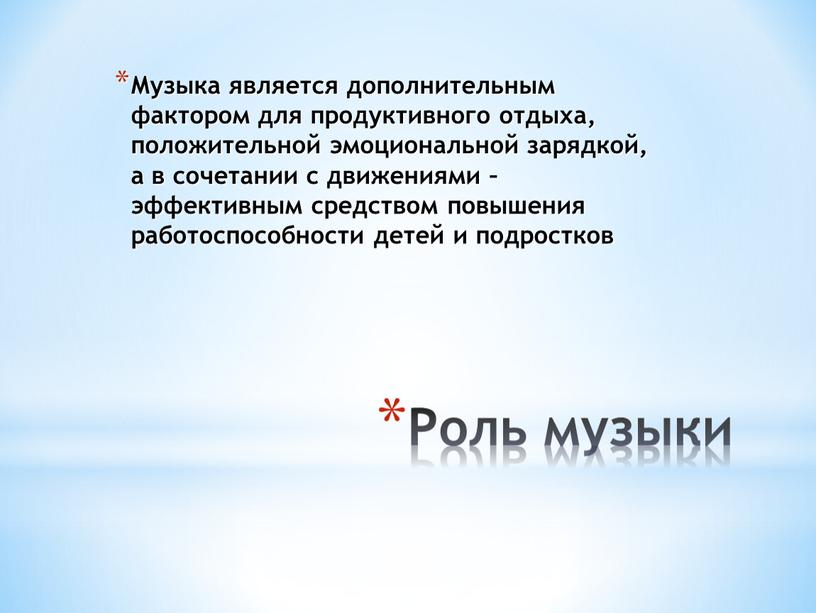 Роль музыки Музыка является дополнительным фактором для продуктивного отдыха, положительной эмоциональной зарядкой, а в сочетании с движениями – эффективным средством повышения работоспособности детей и подростков