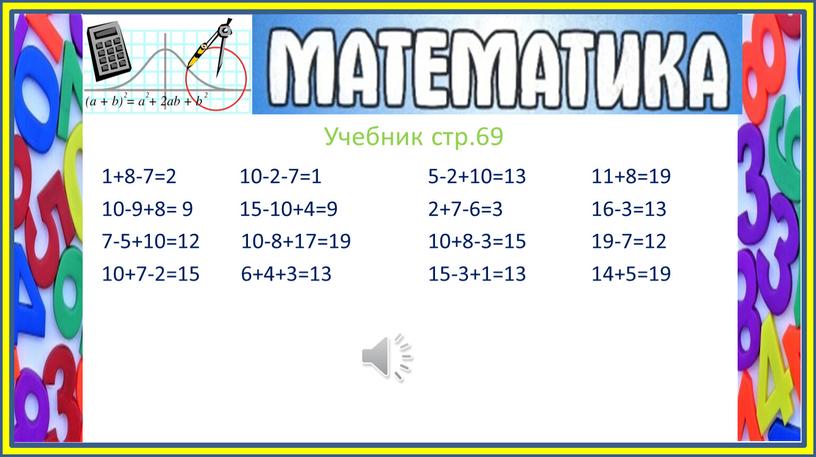 Учебник стр.69 1+8-7=2 10-2-7=1 5-2+10=13 11+8=19 10-9+8= 9 15-10+4=9 2+7-6=3 16-3=13 7-5+10=12 10-8+17=19 10+8-3=15 19-7=12 10+7-2=15 6+4+3=13 15-3+1=13 14+5=19