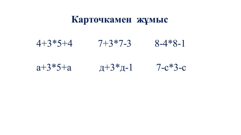 Карточкамен жұмыс 4+3*5+4 7+3*7-3 8-4*8-1 а+3*5+а д+3*д-1 7-с*3-с