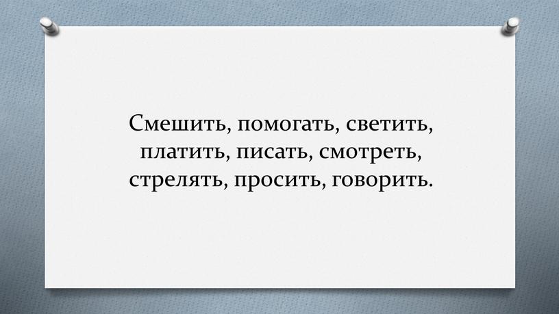 Смешить, помогать, светить, платить, писать, смотреть, стрелять, просить, говорить