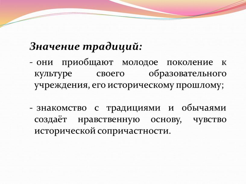 Значение традиций: они приобщают молодое поколение к культуре своего образовательного учреждения, его историческому прошлому; знакомство с традициями и обычаями создаёт нравственную основу, чувство исторической сопричастности