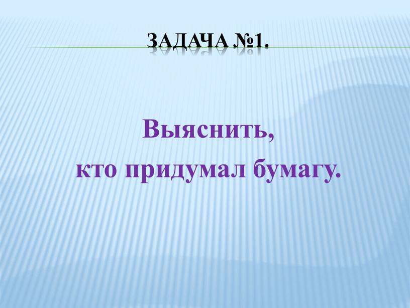 Задача №1. Выяснить, кто придумал бумагу