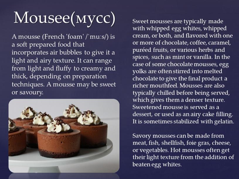 Mousee(мусс) A mousse (French 'foam' /ˈmuːs/) is a soft prepared food that incorporates air bubbles to give it a light and airy texture