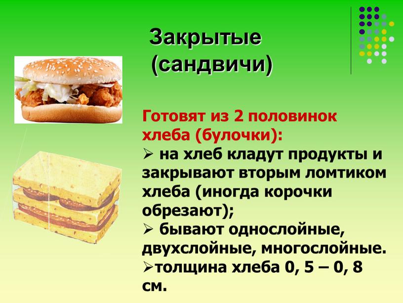 Закрытые (сандвичи) Готовят из 2 половинок хлеба (булочки): на хлеб кладут продукты и закрывают вторым ломтиком хлеба (иногда корочки обрезают); бывают однослойные, двухслойные, многослойные