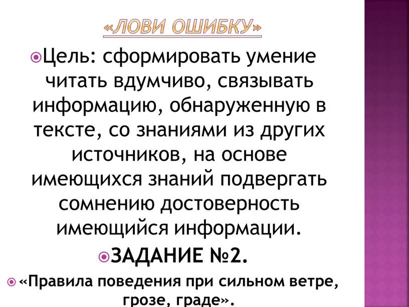 Лови ошибку» Цель: сформировать умение читать вдумчиво, связывать информацию, обнаруженную в тексте, со знаниями из других источников, на основе имеющихся знаний подвергать сомнению достоверность имеющийся…