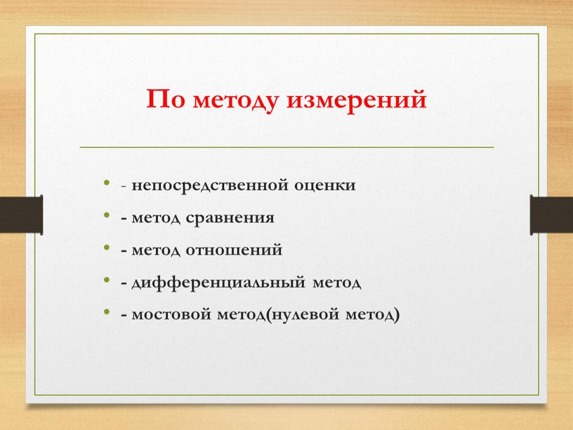 По методу измерений - непосредственной оценки - метод сравнения - метод отношений - дифференциальный метод - мостовой метод(нулевой метод)